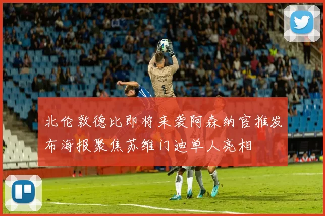 北伦敦德比即将来袭阿森纳官推发布海报聚焦苏维门迪单人亮相
