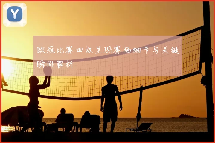 欧冠比赛回放呈现赛场细节与关键瞬间解析