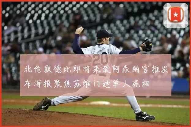 北伦敦德比即将来袭阿森纳官推发布海报聚焦苏维门迪单人亮相