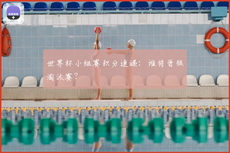 世界杯小组赛积分速递：谁将晋级淘汰赛？