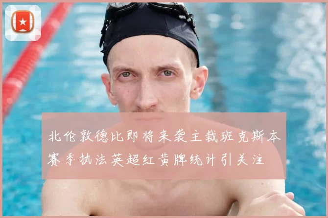 北伦敦德比即将来袭主裁班克斯本赛季执法英超红黄牌统计引关注