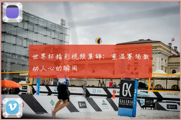 世界杯精彩视频集锦：重温赛场激动人心的瞬间
