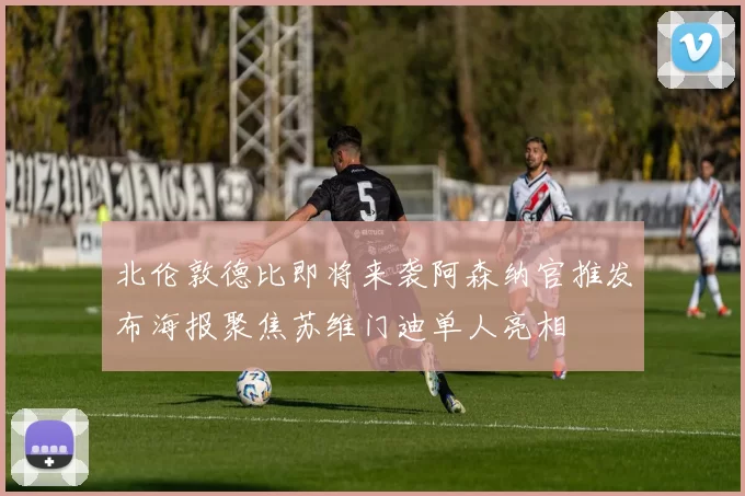 北伦敦德比即将来袭阿森纳官推发布海报聚焦苏维门迪单人亮相
