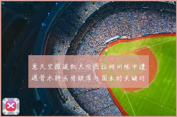 意天空报道凯夫伦图拉姆训练中遭遇骨水肿或将缺席与国米的关键对决