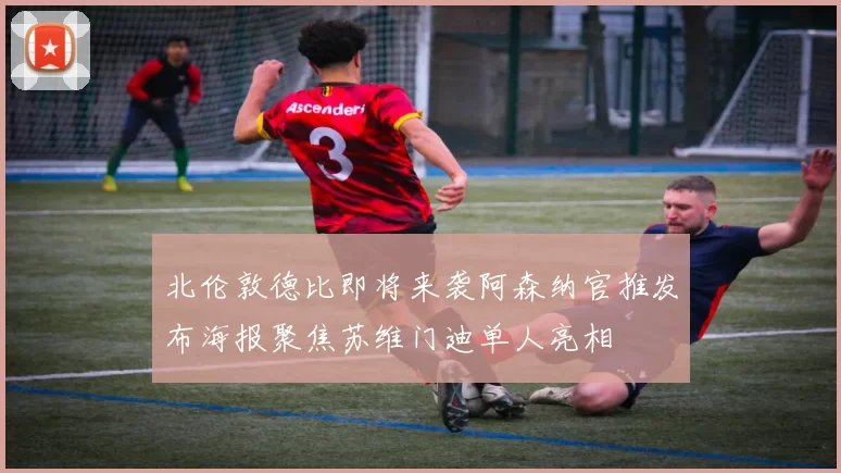 北伦敦德比即将来袭阿森纳官推发布海报聚焦苏维门迪单人亮相