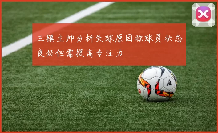 三镇主帅分析失球原因称球员状态良好但需提高专注力
