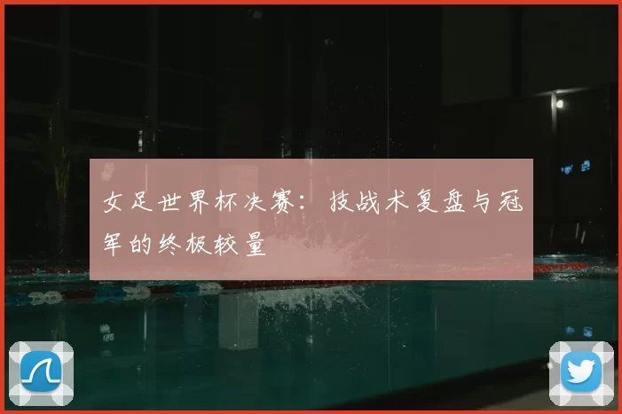 女足世界杯决赛:技战术复盘与冠军的终极较量