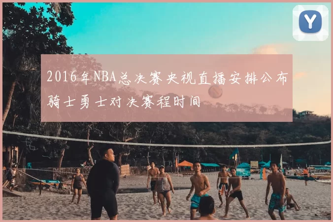 2016年NBA总决赛央视直播安排公布骑士勇士对决赛程时间