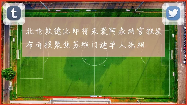 北伦敦德比即将来袭阿森纳官推发布海报聚焦苏维门迪单人亮相
