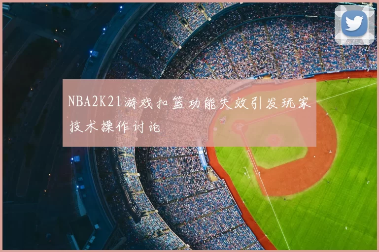 NBA2K21游戏扣篮功能失效引发玩家技术操作讨论
