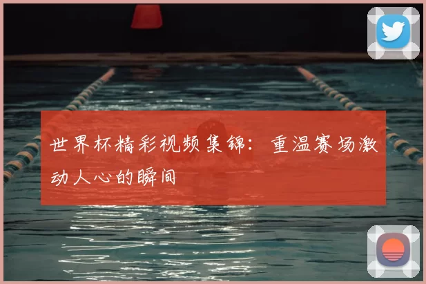 世界杯精彩视频集锦:重温赛场激动人心的瞬间