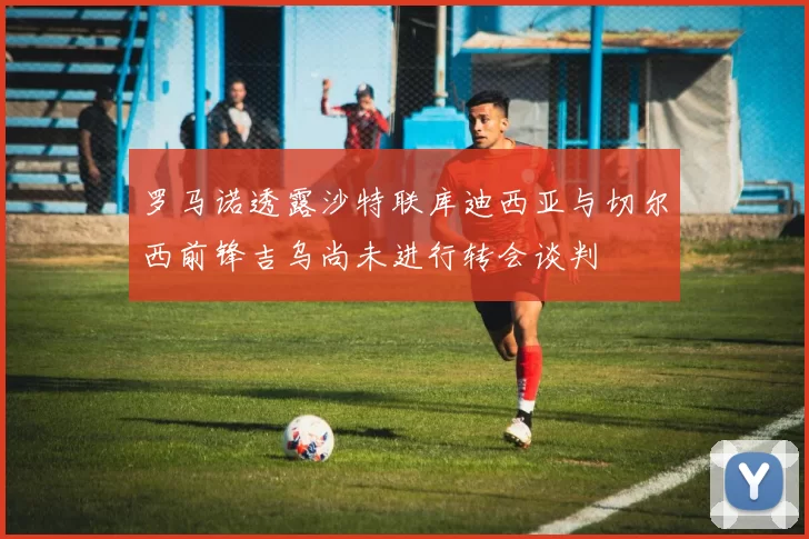 罗马诺透露沙特联库迪西亚与切尔西前锋吉乌尚未进行转会谈判