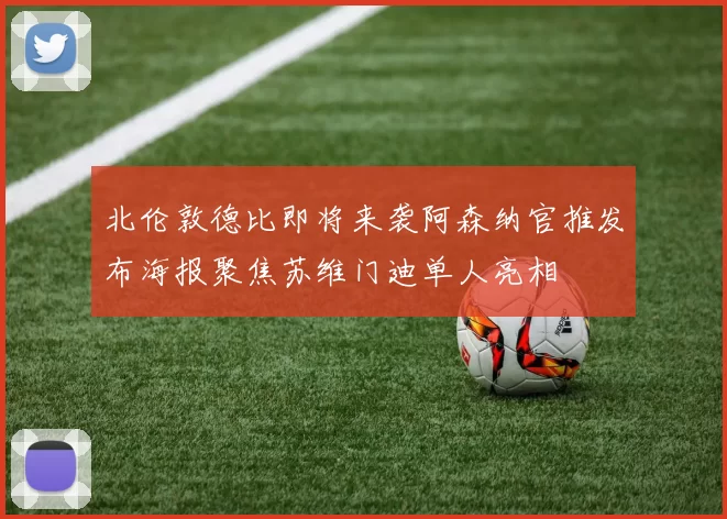 北伦敦德比即将来袭阿森纳官推发布海报聚焦苏维门迪单人亮相