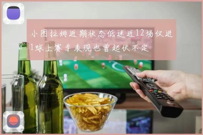 小图拉姆近期状态低迷近12场仅进1球上赛季表现也曾起伏不定