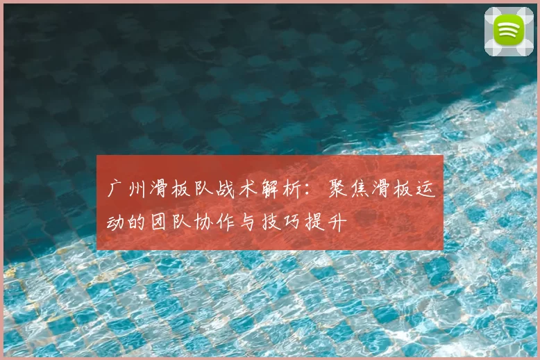 广州滑板队战术解析：聚焦滑板运动的团队协作与技巧提升