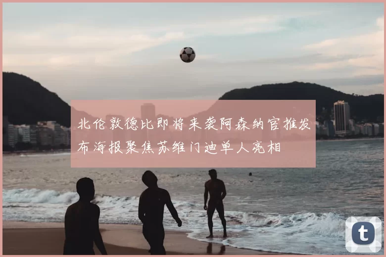 北伦敦德比即将来袭阿森纳官推发布海报聚焦苏维门迪单人亮相