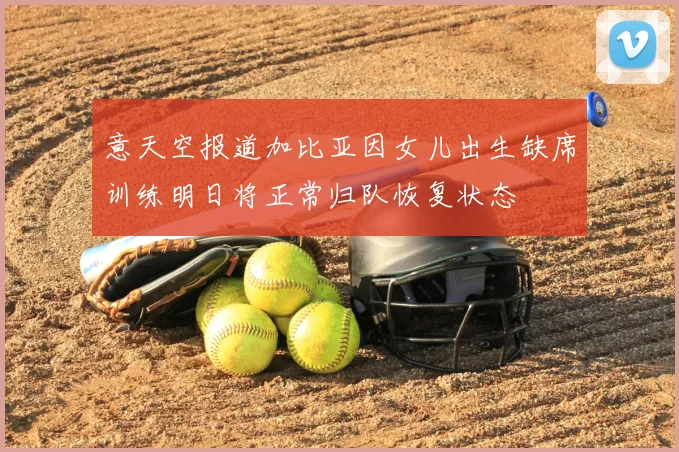 意天空报道加比亚因女儿出生缺席训练明日将正常归队恢复状态