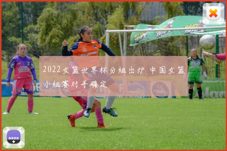 2022女篮世界杯分组出炉 中国女篮小组赛对手确定