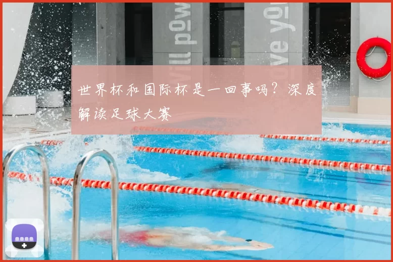 世界杯和国际杯是一回事吗?深度解读足球大赛